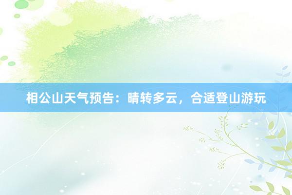 相公山天气预告：晴转多云，合适登山游玩