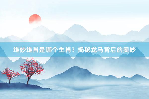 维妙维肖是哪个生肖？揭秘龙马背后的奥妙