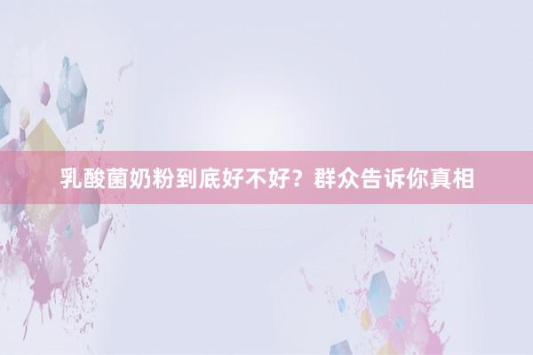 乳酸菌奶粉到底好不好？群众告诉你真相