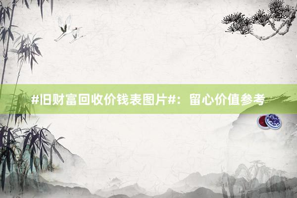 #旧财富回收价钱表图片#：留心价值参考