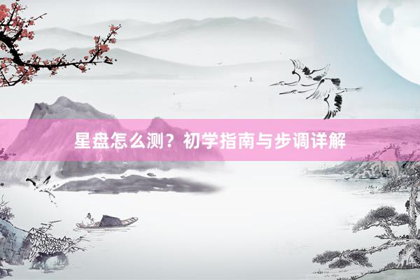 星盘怎么测？初学指南与步调详解